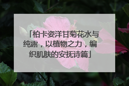 柏卡姿洋甘菊花水与纯露，以植物之力，编织肌肤的安抚诗篇