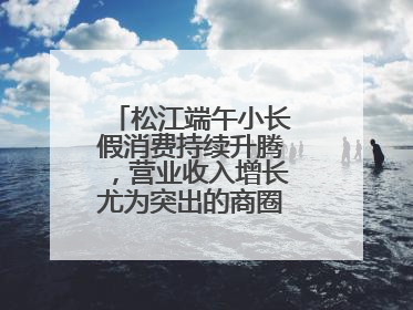 松江端午小长假消费持续升腾，营业收入增长尤为突出的商圈出乎意料！
