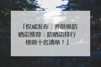 权威发布：养肤级防晒霜推荐：防晒霜排行榜前十名清单！