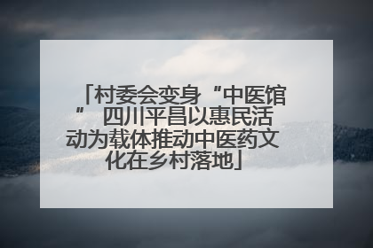 村委会变身“中医馆” 四川平昌以惠民活动为载体推动中医药文化在乡村落地
