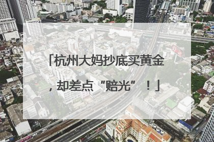 杭州大妈抄底买黄金，却差点“赔光”！