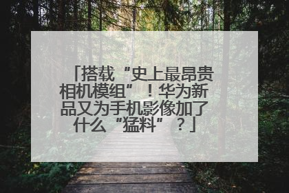 搭载“史上最昂贵相机模组”！华为新品又为手机影像加了什么“猛料”？