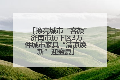 擦亮城市“容颜” 济南市历下区3万件城市家具“清凉焕新”迎盛夏
