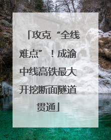 攻克“全线难点”！成渝中线高铁最大开挖断面隧道贯通