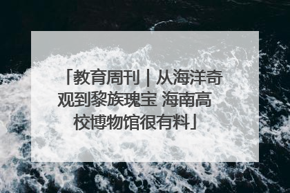 教育周刊｜从海洋奇观到黎族瑰宝 海南高校博物馆很有料