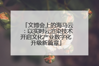 文博会上的海马云：以实时云渲染技术开启文化产业数字化升级新篇章