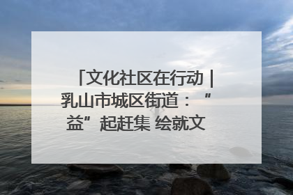 文化社区在行动｜乳山市城区街道：“益”起赶集 绘就文化社区新图景