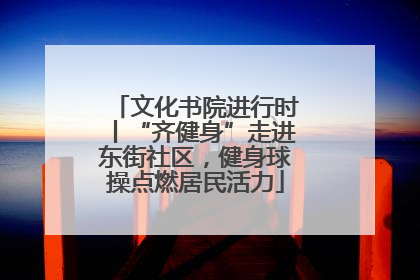 文化书院进行时丨“齐健身”走进东街社区，健身球操点燃居民活力