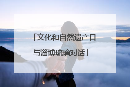文化和自然遗产日与淄博琉璃对话