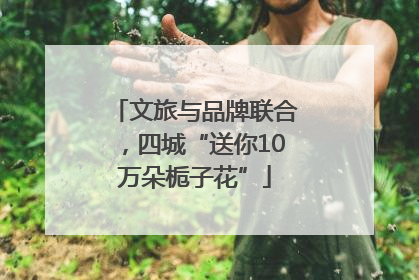 文旅与品牌联合，四城“送你10万朵栀子花”