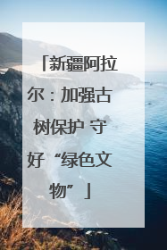 新疆阿拉尔：加强古树保护 守好“绿色文物”