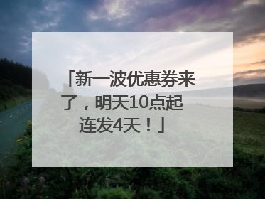 新一波优惠券来了，明天10点起连发4天！