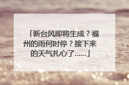 新台风即将生成？福州的雨何时停？接下来的天气扎心了……