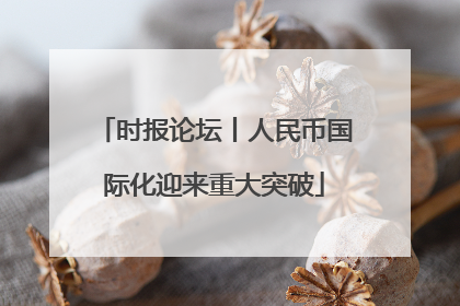 时报论坛丨人民币国际化迎来重大突破