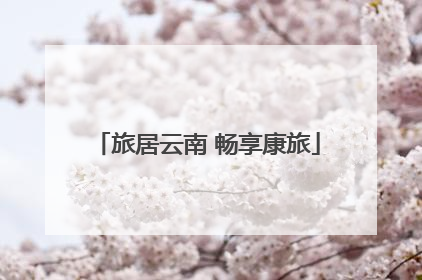 旅居云南 畅享康旅