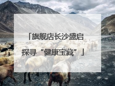 旗舰店长沙盛启 探寻“健康宝藏”