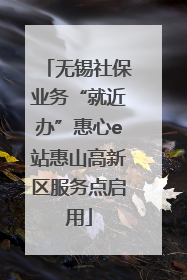 无锡社保业务“就近办”惠心e站惠山高新区服务点启用