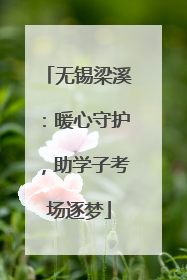 无锡梁溪：暖心守护，助学子考场逐梦