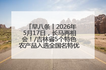早八条丨2026年5月17日，长马再相会！/吉林省5个特色农产品入选全国名特优新农产品名录