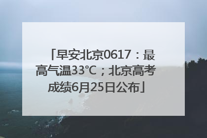 早安北京0617：最高气温33℃；北京高考成绩6月25日公布