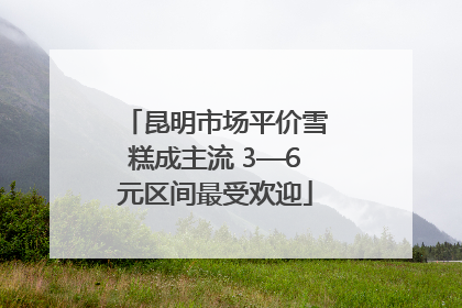 昆明市场平价雪糕成主流 3—6元区间最受欢迎
