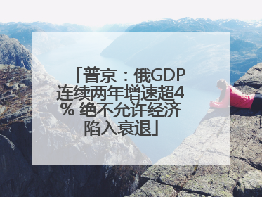 普京：俄GDP连续两年增速超4% 绝不允许经济陷入衰退