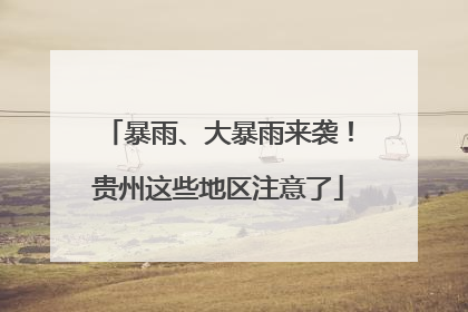 暴雨、大暴雨来袭！贵州这些地区注意了