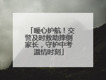 暖心护航！交警及时救助摔倒家长，守护中考温情时刻