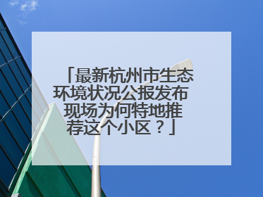最新杭州市生态环境状况公报发布 现场为何特地推荐这个小区？