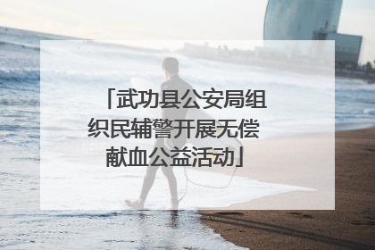 武功县公安局组织民辅警开展无偿献血公益活动