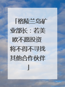 格陵兰岛矿业部长：若美欧不愿投资 将不得不寻找其他合作伙伴