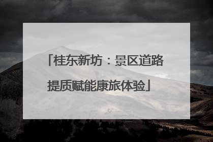 桂东新坊：景区道路提质赋能康旅体验