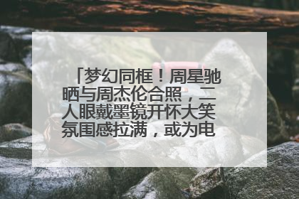 梦幻同框！周星驰晒与周杰伦合照，二人眼戴墨镜开怀大笑氛围感拉满，或为电影《女足》合作