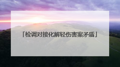 检调对接化解轻伤害案矛盾