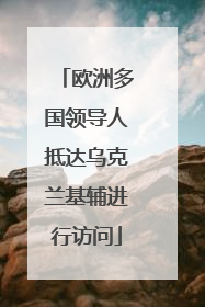 欧洲多国领导人抵达乌克兰基辅进行访问