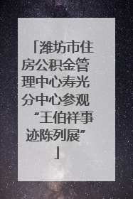 潍坊市住房公积金管理中心寿光分中心参观“王伯祥事迹陈列展”