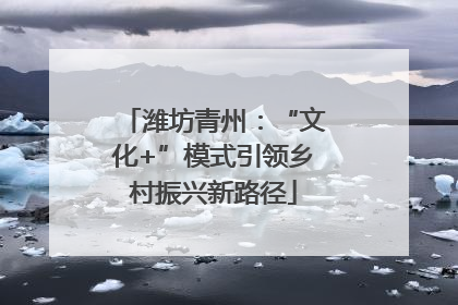 潍坊青州：“文化+”模式引领乡村振兴新路径