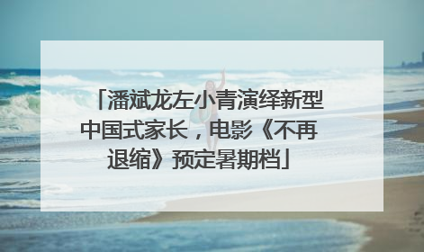 潘斌龙左小青演绎新型中国式家长，电影《不再退缩》预定暑期档