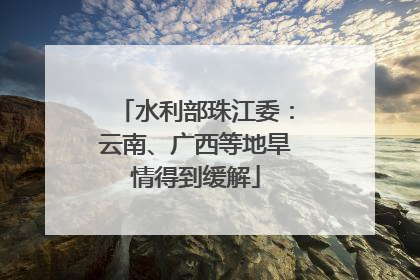 水利部珠江委：云南、广西等地旱情得到缓解