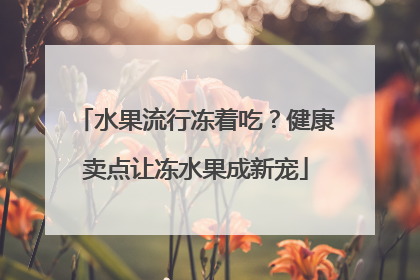 水果流行冻着吃？健康卖点让冻水果成新宠