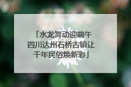 水龙舞动迎端午 四川达州石桥古镇让千年民俗焕新彩