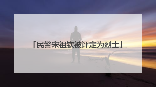 民警宋祖钦被评定为烈士