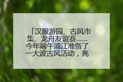 汉服游园、古风市集、龙舟友谊赛……今年端午浦江准备了一大波古风活动，亮点抢先知→