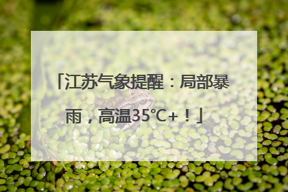 江苏气象提醒：局部暴雨，高温35℃+！