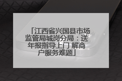 江西省兴国县市场监管局城岗分局：送年报指导上门 解商户服务难题