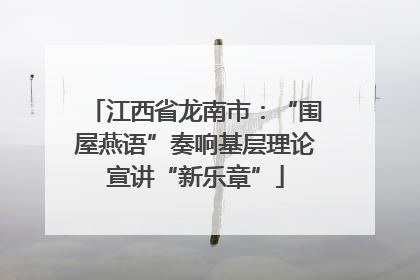 江西省龙南市：“围屋燕语”奏响基层理论宣讲“新乐章”