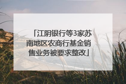 江阴银行等3家苏南地区农商行基金销售业务被要求整改