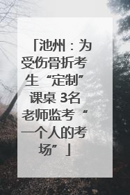 池州：为受伤骨折考生“定制”课桌 3名老师监考“一个人的考场”