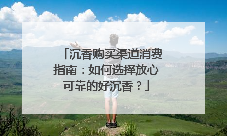 沉香购买渠道消费指南：如何选择放心可靠的好沉香？
