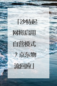 沙特起网将启用自营模式？京东物流回应